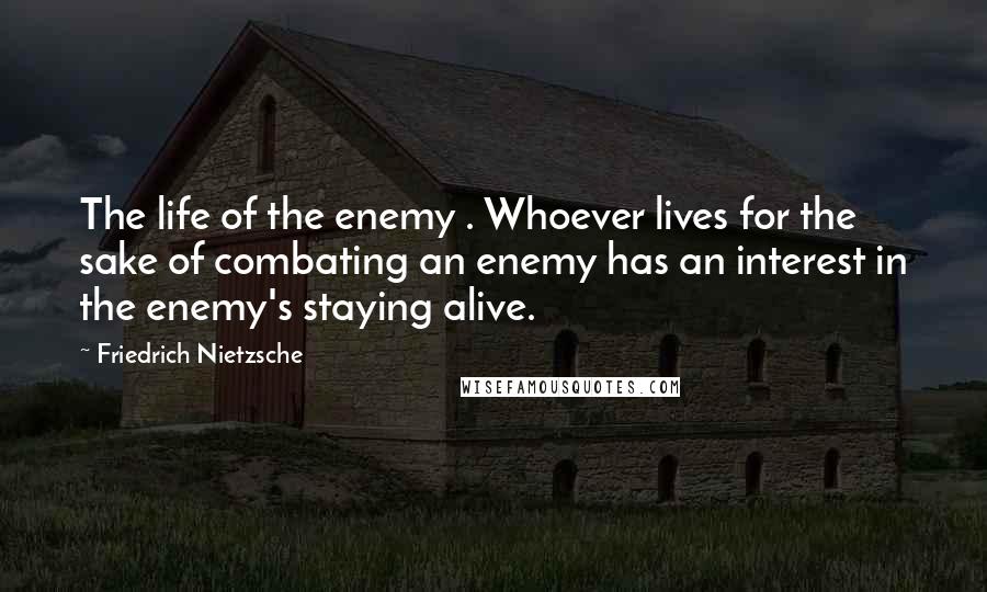Friedrich Nietzsche Quotes: The life of the enemy . Whoever lives for the sake of combating an enemy has an interest in the enemy's staying alive.