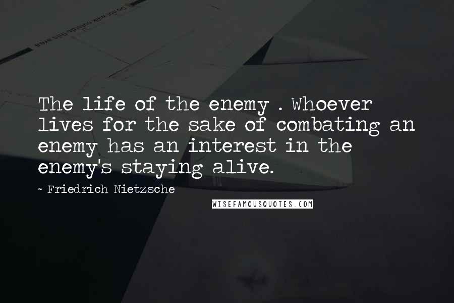 Friedrich Nietzsche Quotes: The life of the enemy . Whoever lives for the sake of combating an enemy has an interest in the enemy's staying alive.