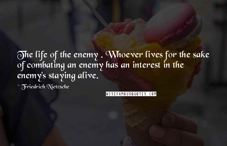 Friedrich Nietzsche Quotes: The life of the enemy . Whoever lives for the sake of combating an enemy has an interest in the enemy's staying alive.