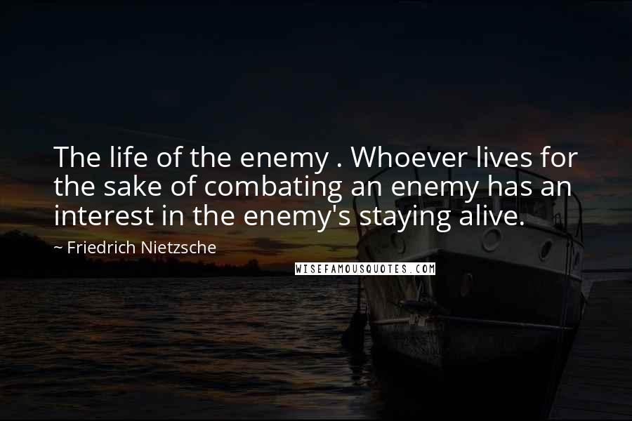 Friedrich Nietzsche Quotes: The life of the enemy . Whoever lives for the sake of combating an enemy has an interest in the enemy's staying alive.