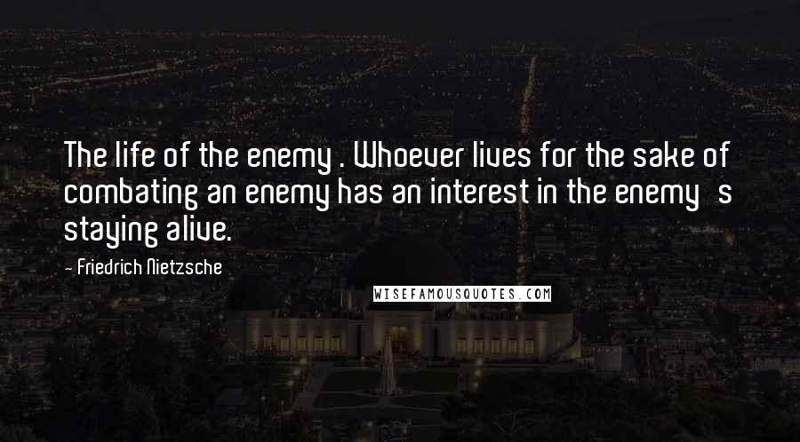 Friedrich Nietzsche Quotes: The life of the enemy . Whoever lives for the sake of combating an enemy has an interest in the enemy's staying alive.