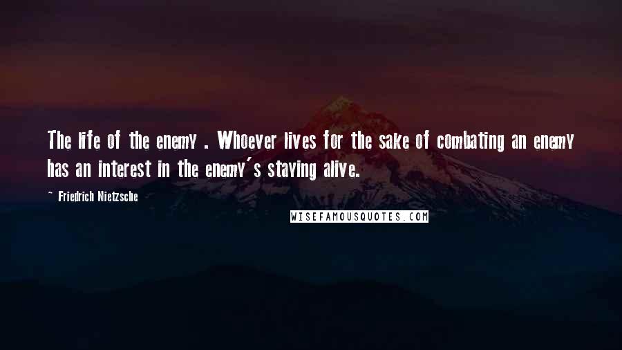 Friedrich Nietzsche Quotes: The life of the enemy . Whoever lives for the sake of combating an enemy has an interest in the enemy's staying alive.