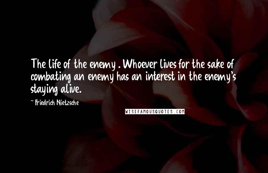 Friedrich Nietzsche Quotes: The life of the enemy . Whoever lives for the sake of combating an enemy has an interest in the enemy's staying alive.