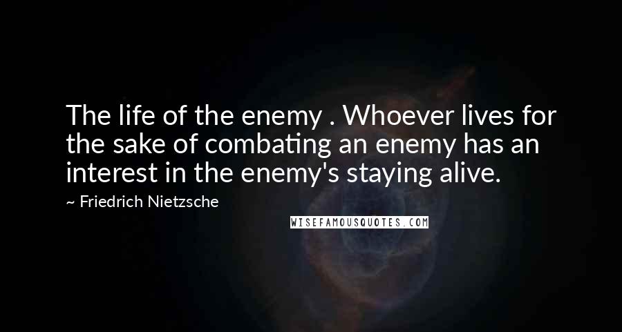 Friedrich Nietzsche Quotes: The life of the enemy . Whoever lives for the sake of combating an enemy has an interest in the enemy's staying alive.