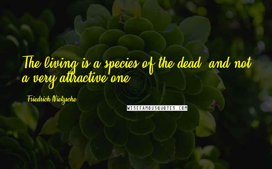 Friedrich Nietzsche Quotes: The living is a species of the dead; and not a very attractive one.