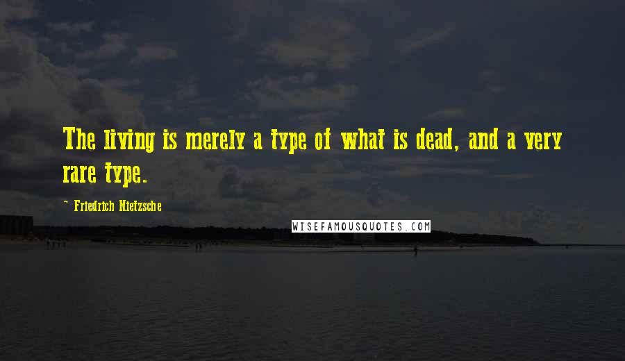 Friedrich Nietzsche Quotes: The living is merely a type of what is dead, and a very rare type.