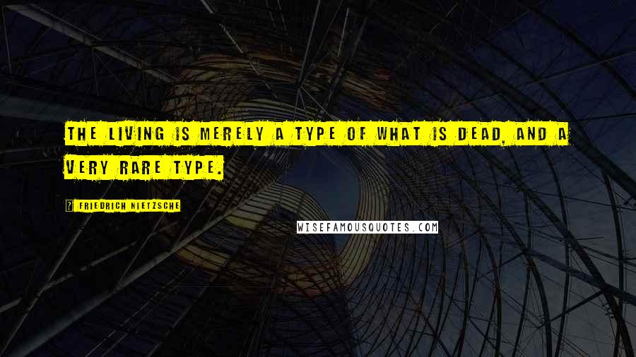 Friedrich Nietzsche Quotes: The living is merely a type of what is dead, and a very rare type.