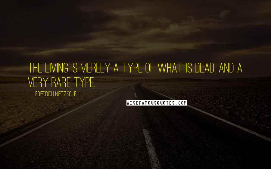 Friedrich Nietzsche Quotes: The living is merely a type of what is dead, and a very rare type.