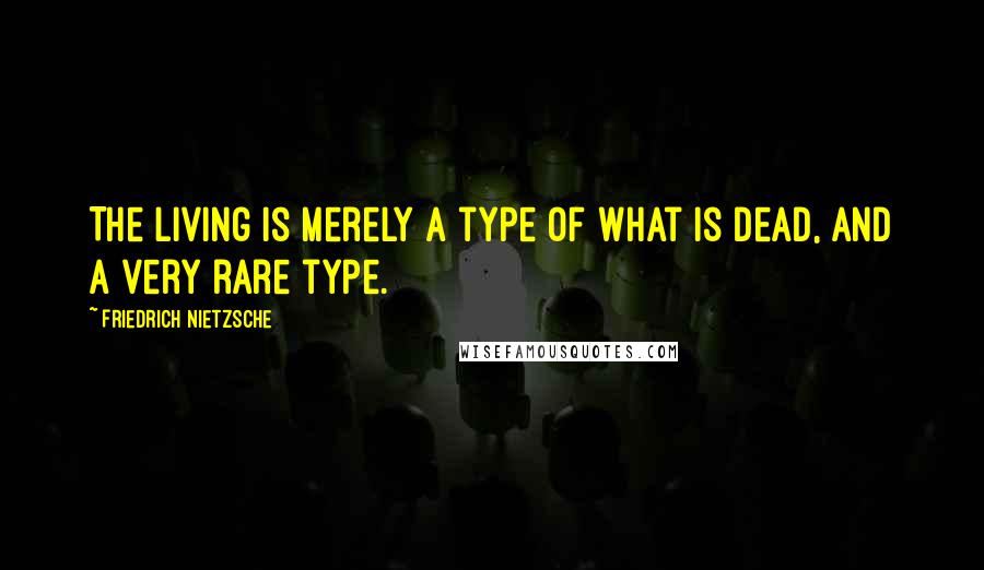 Friedrich Nietzsche Quotes: The living is merely a type of what is dead, and a very rare type.