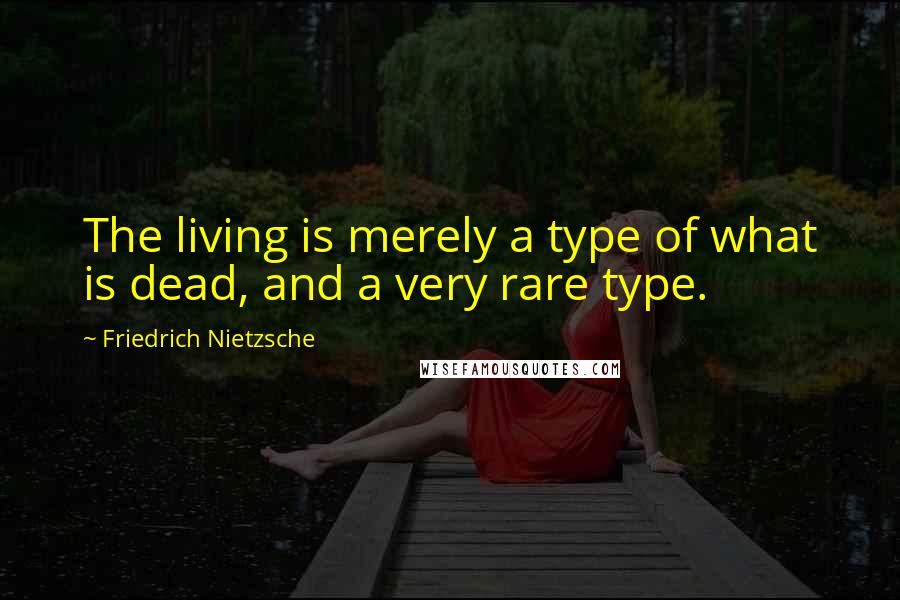 Friedrich Nietzsche Quotes: The living is merely a type of what is dead, and a very rare type.