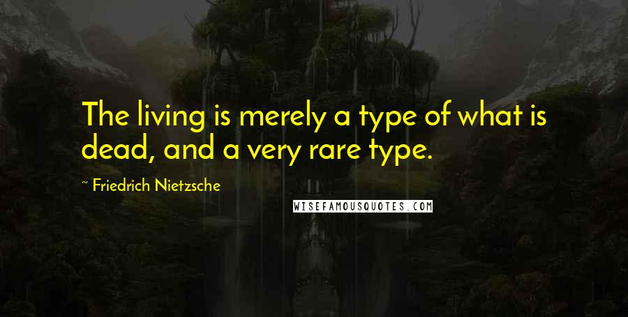 Friedrich Nietzsche Quotes: The living is merely a type of what is dead, and a very rare type.