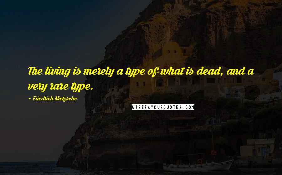 Friedrich Nietzsche Quotes: The living is merely a type of what is dead, and a very rare type.