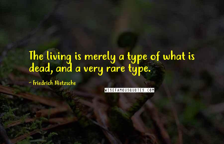 Friedrich Nietzsche Quotes: The living is merely a type of what is dead, and a very rare type.