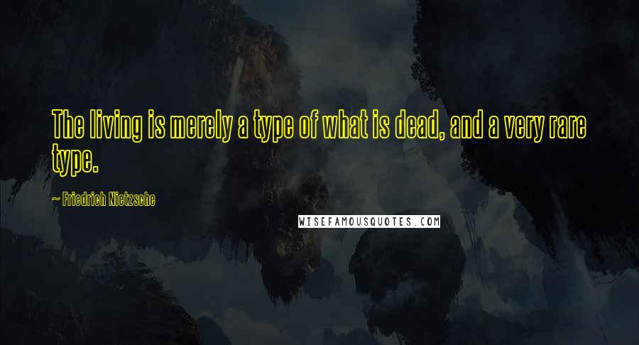 Friedrich Nietzsche Quotes: The living is merely a type of what is dead, and a very rare type.