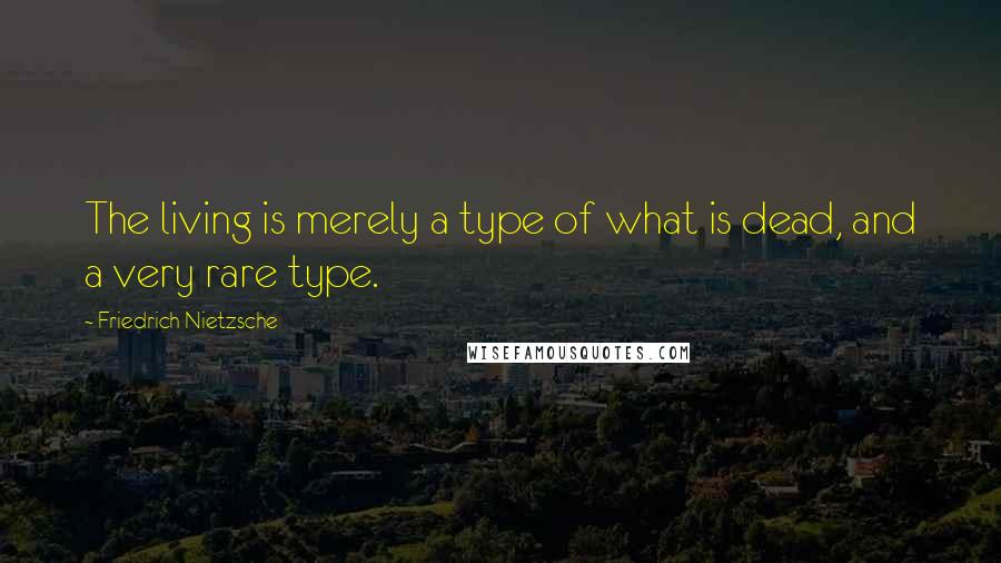 Friedrich Nietzsche Quotes: The living is merely a type of what is dead, and a very rare type.