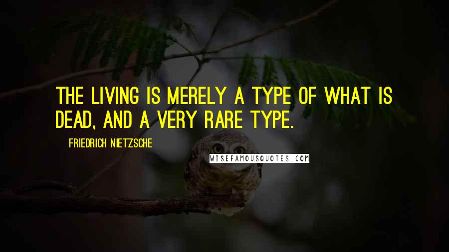 Friedrich Nietzsche Quotes: The living is merely a type of what is dead, and a very rare type.