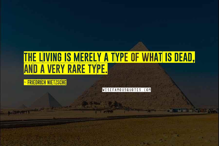 Friedrich Nietzsche Quotes: The living is merely a type of what is dead, and a very rare type.