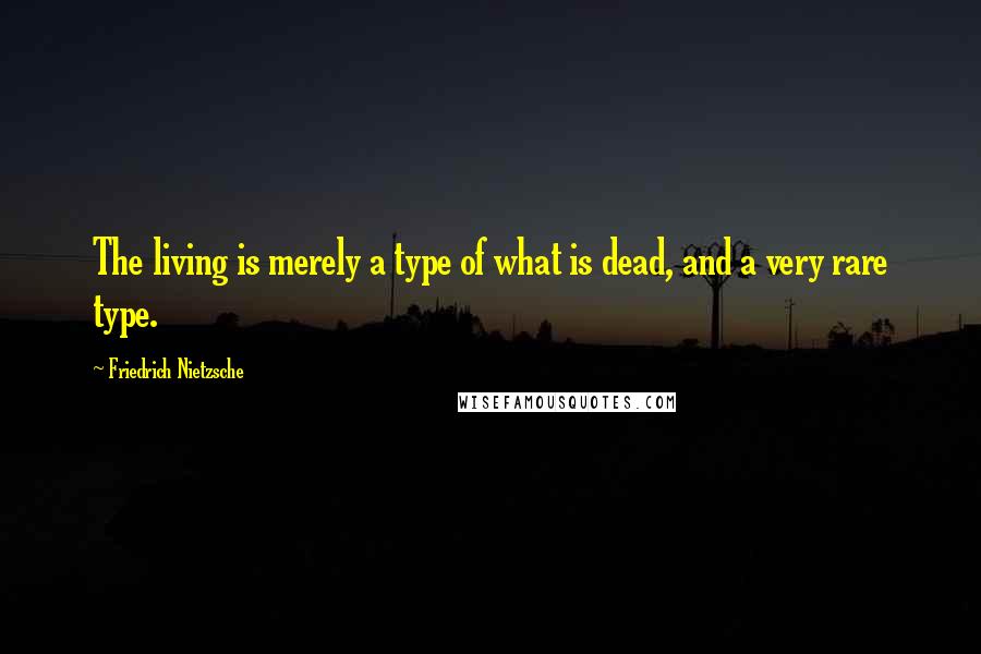 Friedrich Nietzsche Quotes: The living is merely a type of what is dead, and a very rare type.