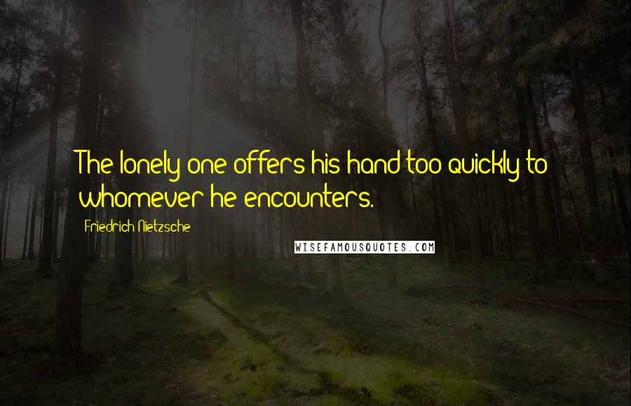 Friedrich Nietzsche Quotes: The lonely one offers his hand too quickly to whomever he encounters.