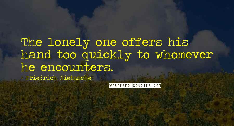 Friedrich Nietzsche Quotes: The lonely one offers his hand too quickly to whomever he encounters.