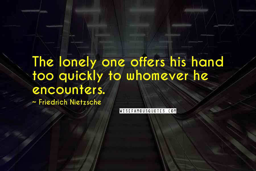 Friedrich Nietzsche Quotes: The lonely one offers his hand too quickly to whomever he encounters.