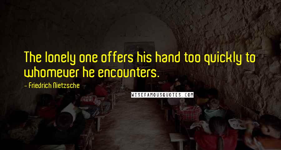 Friedrich Nietzsche Quotes: The lonely one offers his hand too quickly to whomever he encounters.