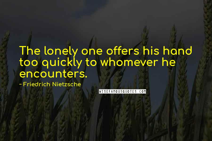 Friedrich Nietzsche Quotes: The lonely one offers his hand too quickly to whomever he encounters.