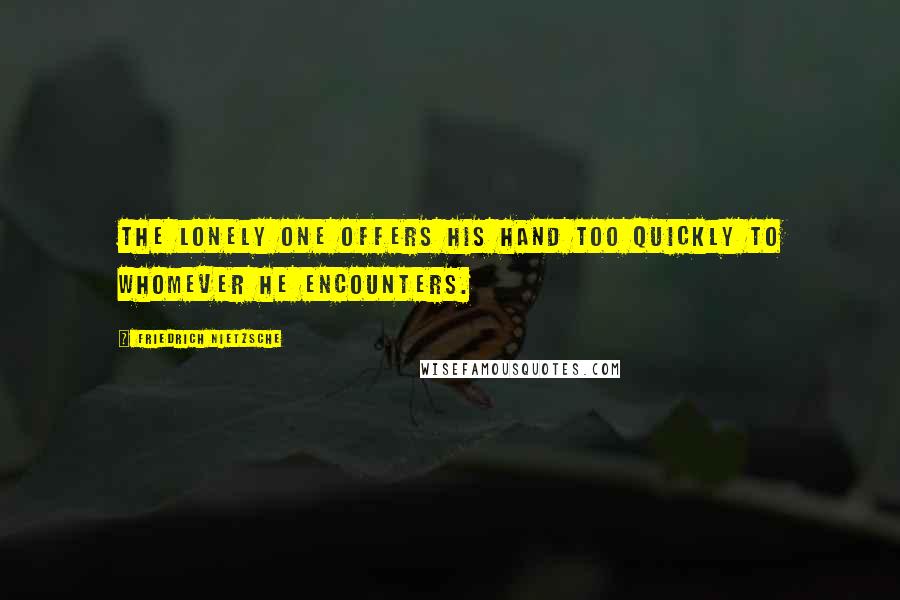 Friedrich Nietzsche Quotes: The lonely one offers his hand too quickly to whomever he encounters.