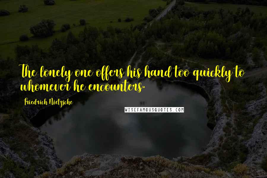 Friedrich Nietzsche Quotes: The lonely one offers his hand too quickly to whomever he encounters.