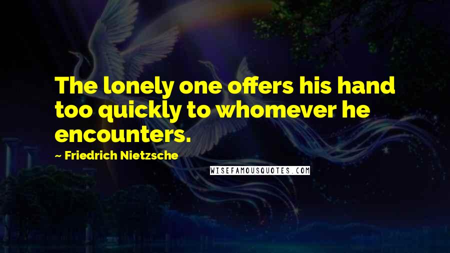 Friedrich Nietzsche Quotes: The lonely one offers his hand too quickly to whomever he encounters.