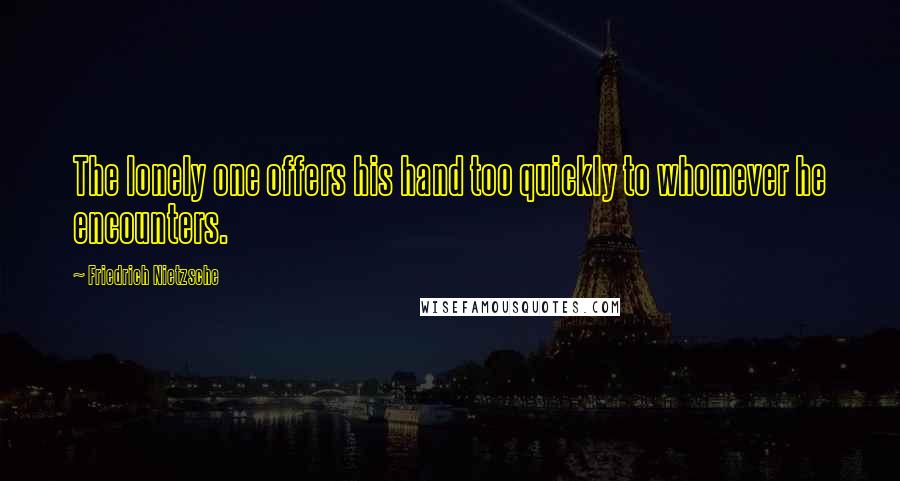 Friedrich Nietzsche Quotes: The lonely one offers his hand too quickly to whomever he encounters.