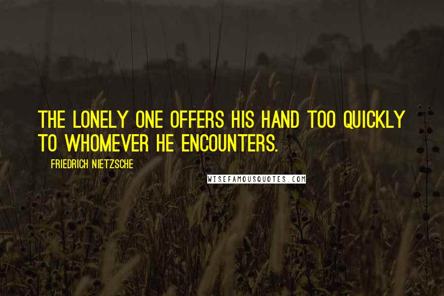 Friedrich Nietzsche Quotes: The lonely one offers his hand too quickly to whomever he encounters.