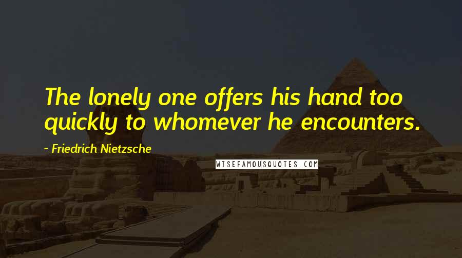 Friedrich Nietzsche Quotes: The lonely one offers his hand too quickly to whomever he encounters.