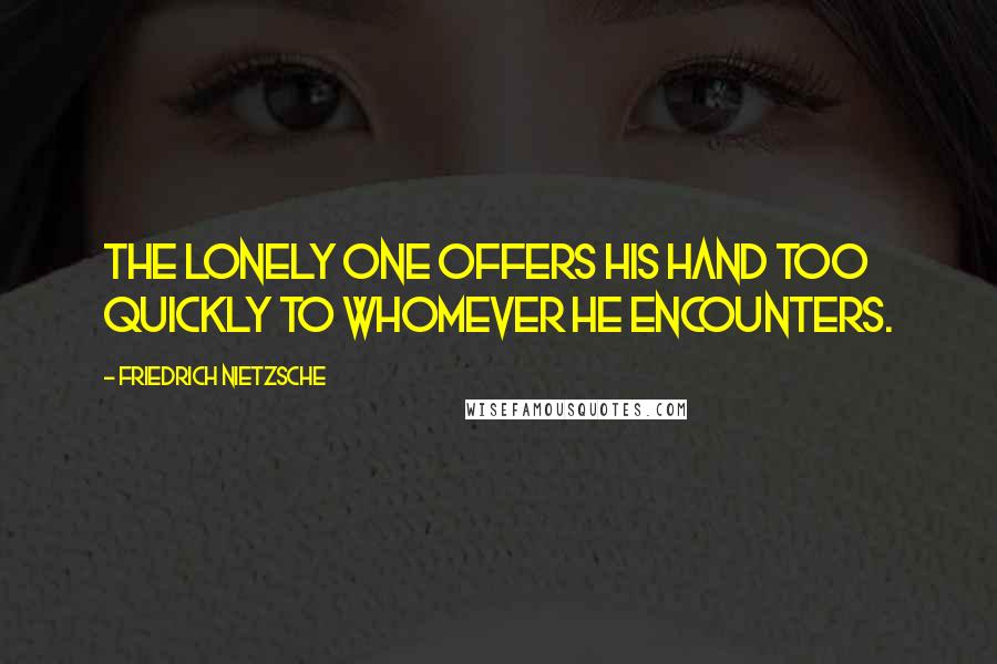 Friedrich Nietzsche Quotes: The lonely one offers his hand too quickly to whomever he encounters.