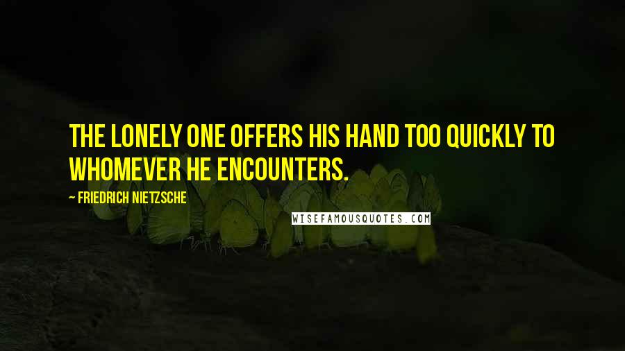 Friedrich Nietzsche Quotes: The lonely one offers his hand too quickly to whomever he encounters.