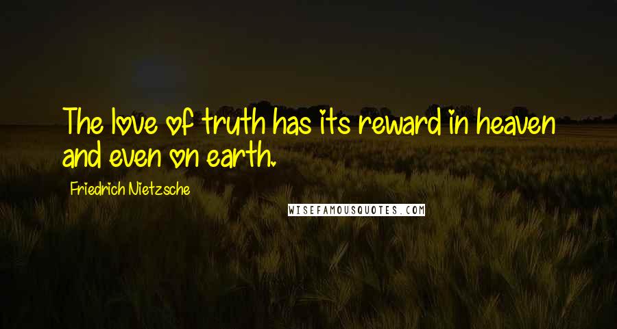 Friedrich Nietzsche Quotes: The love of truth has its reward in heaven and even on earth.