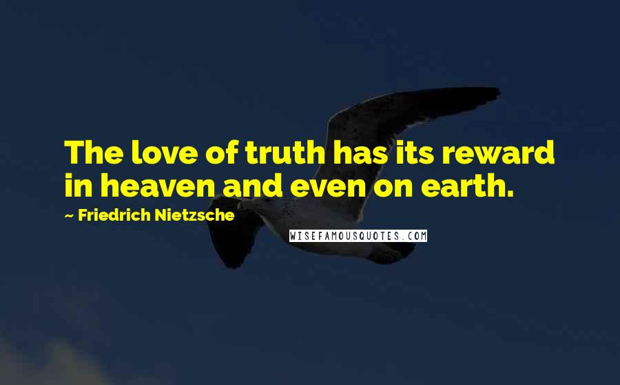 Friedrich Nietzsche Quotes: The love of truth has its reward in heaven and even on earth.