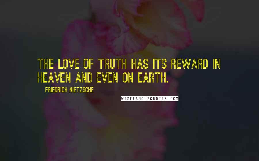 Friedrich Nietzsche Quotes: The love of truth has its reward in heaven and even on earth.