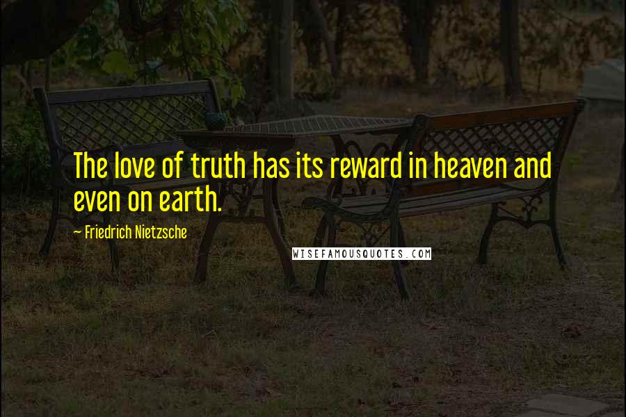 Friedrich Nietzsche Quotes: The love of truth has its reward in heaven and even on earth.