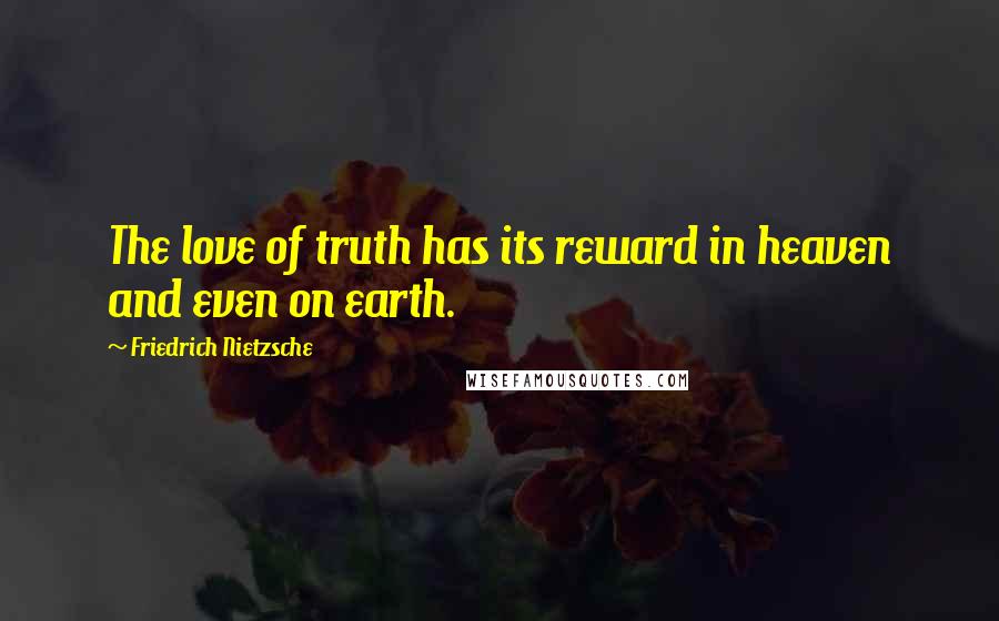 Friedrich Nietzsche Quotes: The love of truth has its reward in heaven and even on earth.