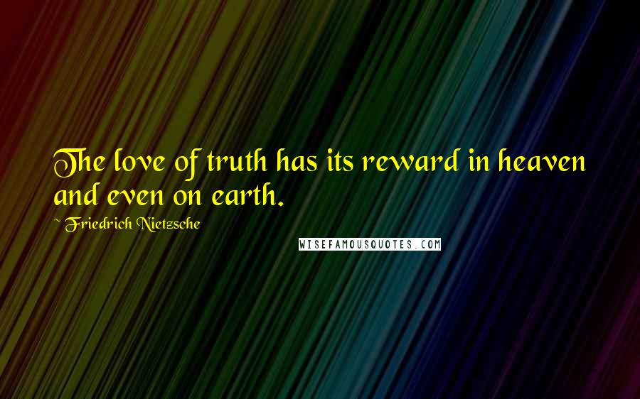 Friedrich Nietzsche Quotes: The love of truth has its reward in heaven and even on earth.