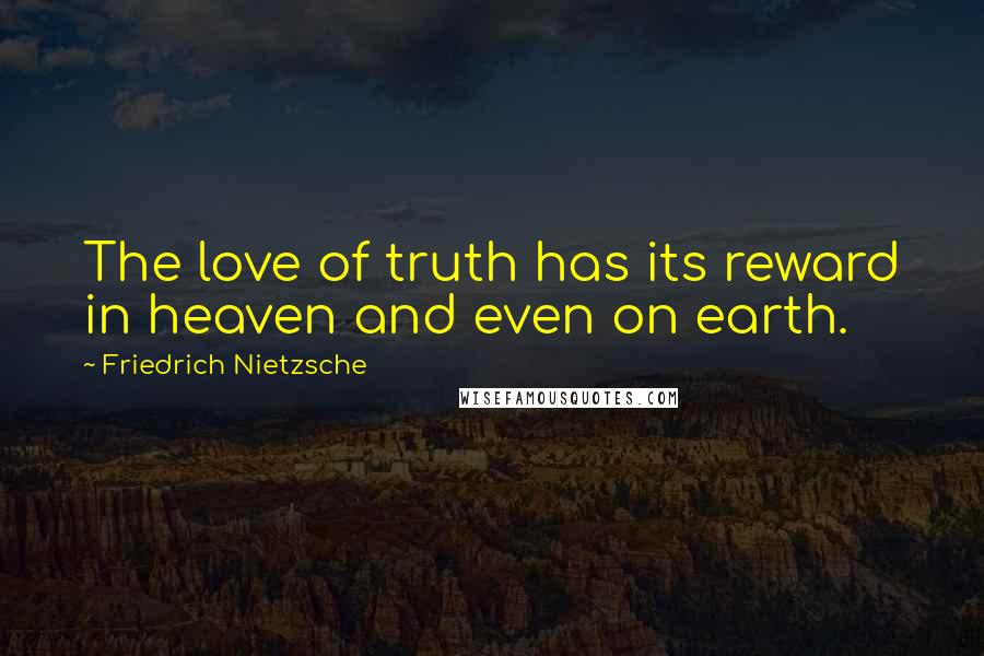 Friedrich Nietzsche Quotes: The love of truth has its reward in heaven and even on earth.