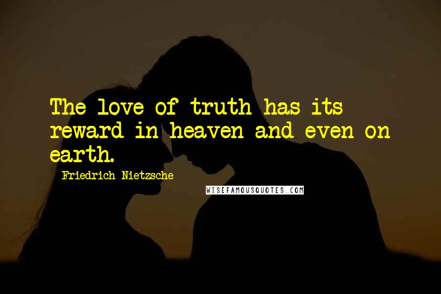 Friedrich Nietzsche Quotes: The love of truth has its reward in heaven and even on earth.