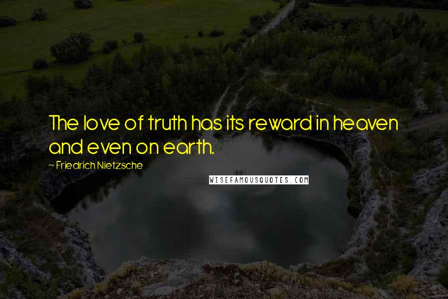 Friedrich Nietzsche Quotes: The love of truth has its reward in heaven and even on earth.