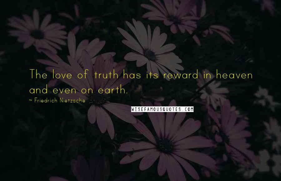 Friedrich Nietzsche Quotes: The love of truth has its reward in heaven and even on earth.