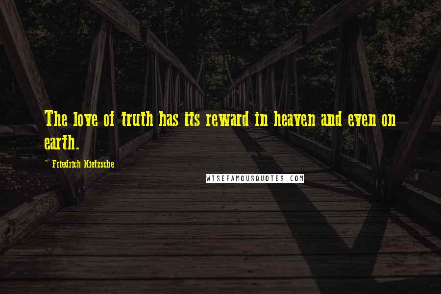 Friedrich Nietzsche Quotes: The love of truth has its reward in heaven and even on earth.