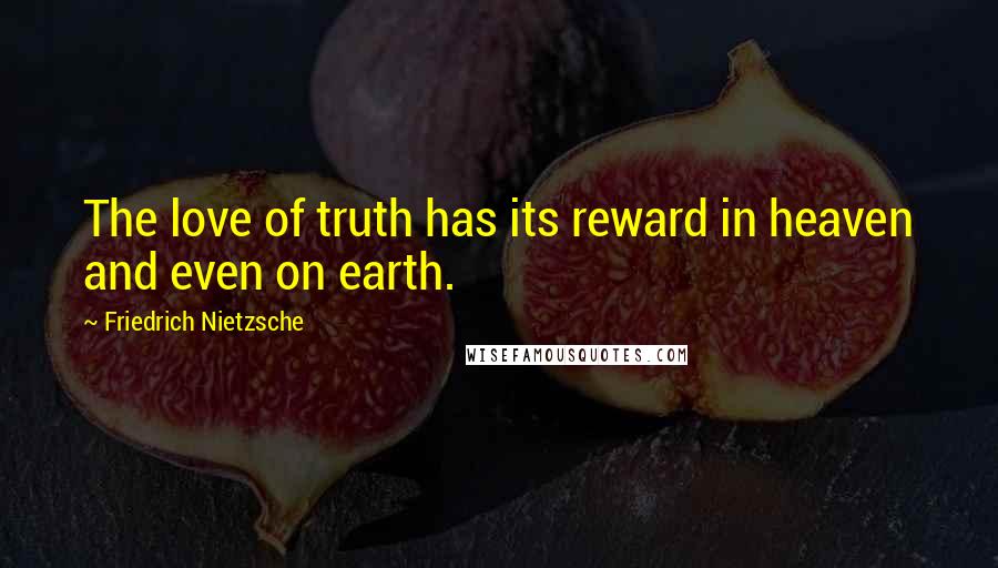 Friedrich Nietzsche Quotes: The love of truth has its reward in heaven and even on earth.