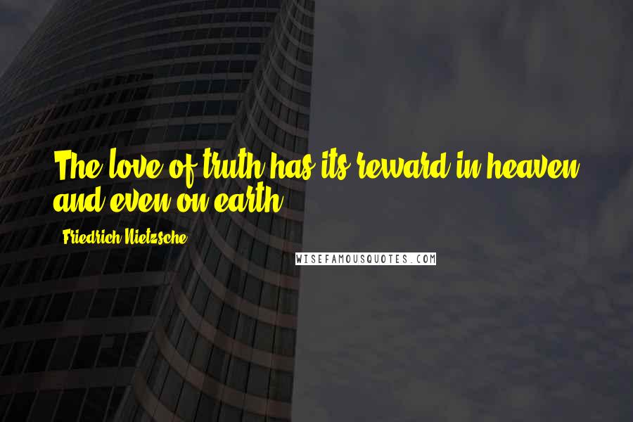 Friedrich Nietzsche Quotes: The love of truth has its reward in heaven and even on earth.