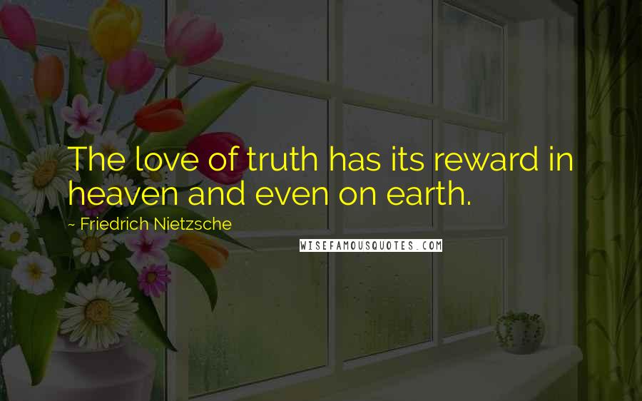 Friedrich Nietzsche Quotes: The love of truth has its reward in heaven and even on earth.