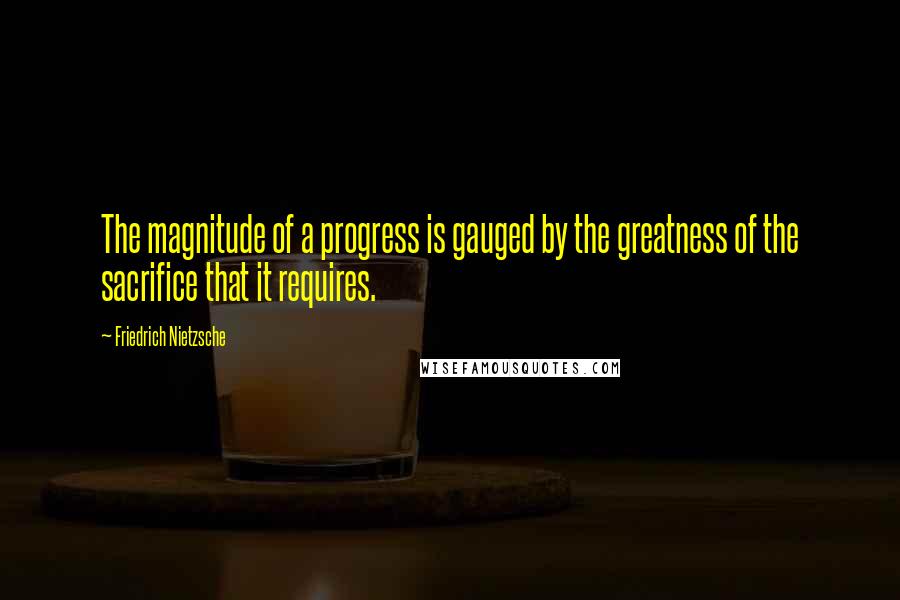 Friedrich Nietzsche Quotes: The magnitude of a progress is gauged by the greatness of the sacrifice that it requires.